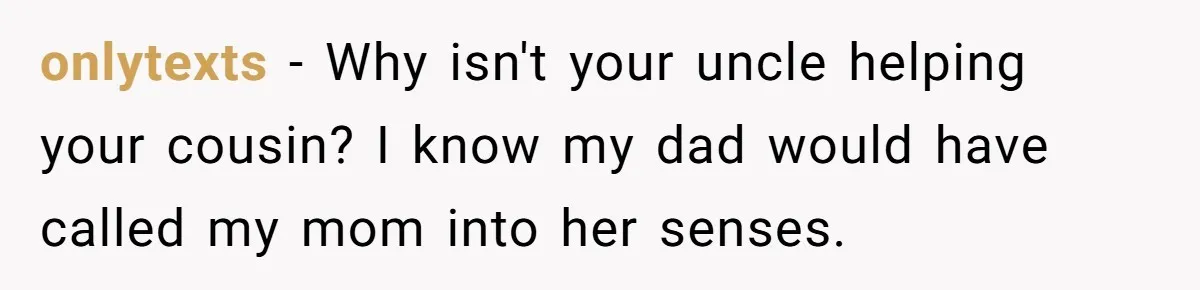 onlytexts − Why isn't your uncle helping your cousin? I know my dad would have called my mom into her senses.