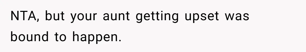 NTA, but your aunt getting upset was bound to happen.