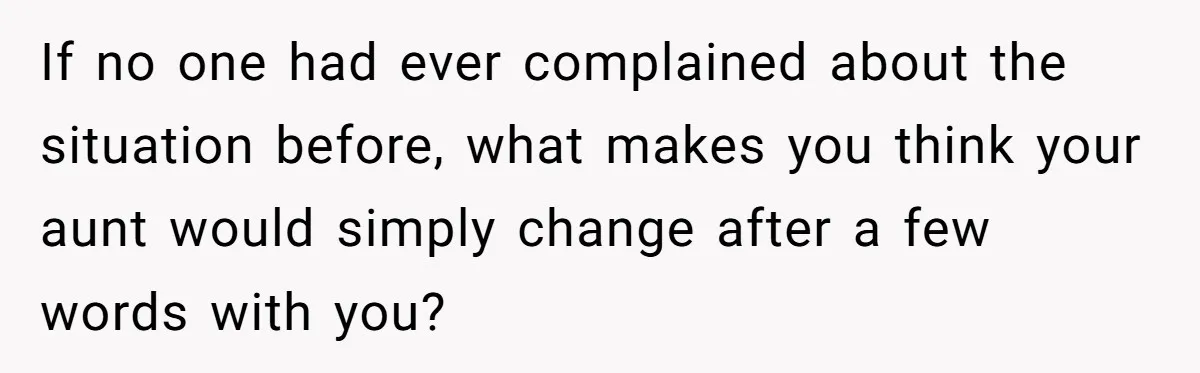 If no one had ever complained about the situation before, what makes you think your aunt would simply change after a few words with you?