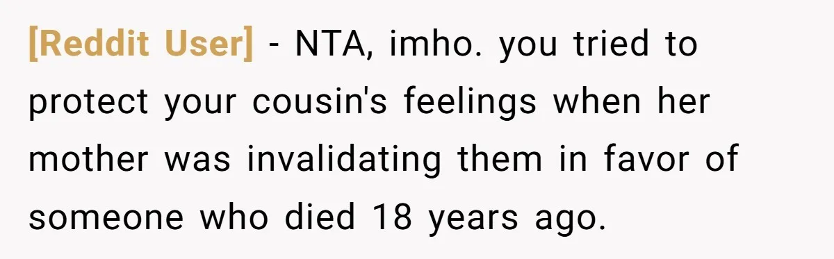 [Reddit User] − NTA, imho. you tried to protect your cousin's feelings when her mother was invalidating them in favor of someone who died 18 years ago.