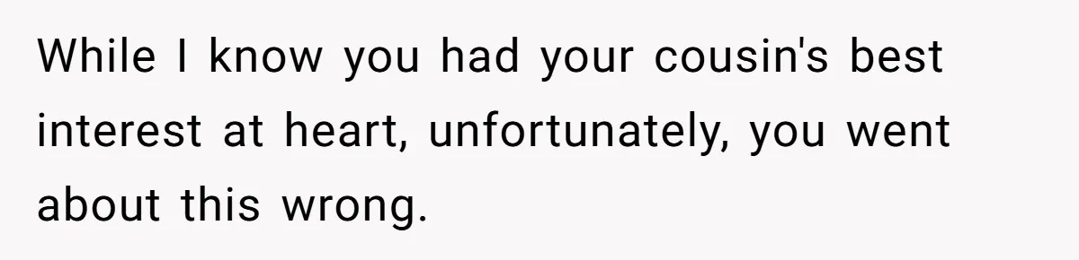 While I know you had your cousin's best interest at heart, unfortunately, you went about this wrong.