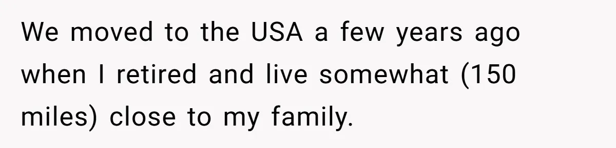 We moved to the USA a few years ago when I retired and live somewhat (150 miles) close to my family.
