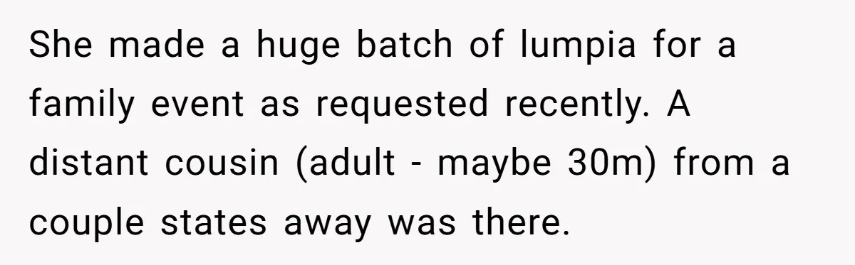 She made a huge batch of lumpia for a family event as requested recently. A distant cousin (adult - maybe 30m) from a couple states away was there.