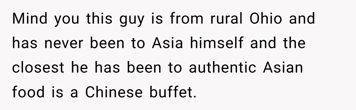 Mind you this guy is from rural Ohio and has never been to Asia himself and the closest he has been to authentic Asian food is a Chinese buffet.