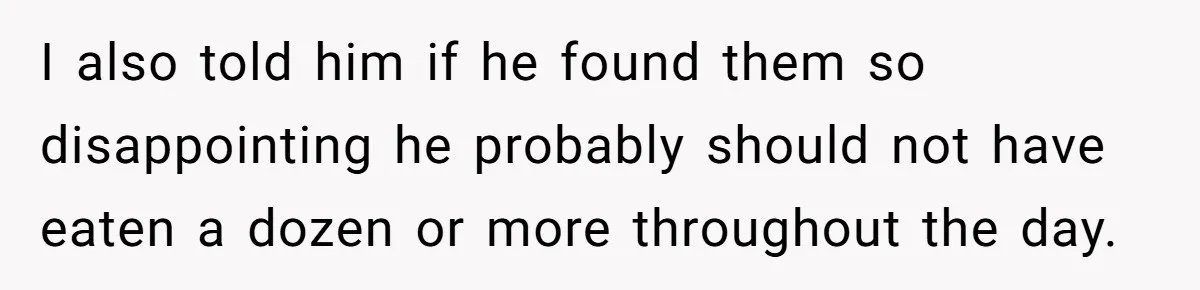 I also told him if he found them so disappointing he probably should not have eaten a dozen or more throughout the day.