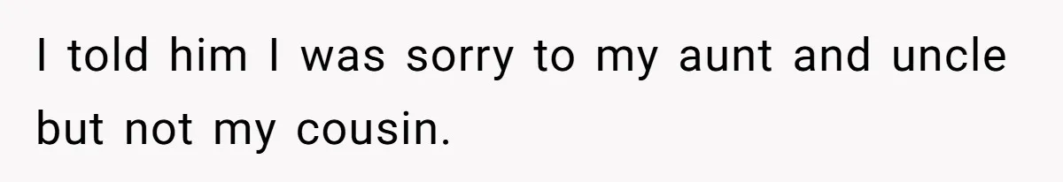 I told him I was sorry to my aunt and uncle but not my cousin.