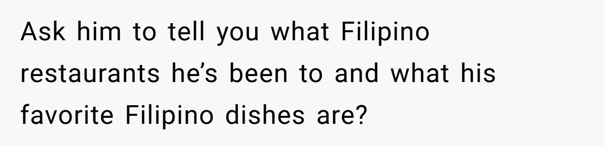 Ask him to tell you what Filipino restaurants he’s been to and what his favorite Filipino dishes are?