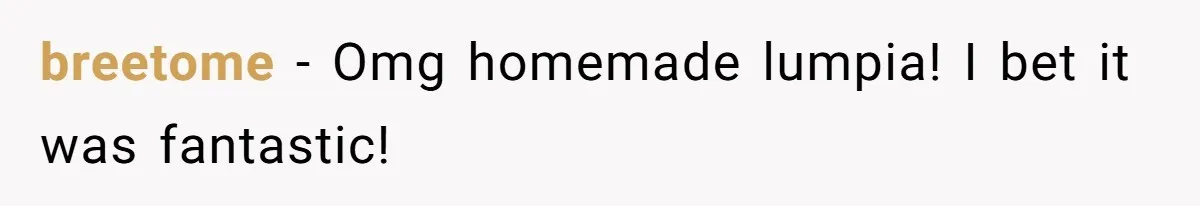 breetome − Omg homemade lumpia! I bet it was fantastic!