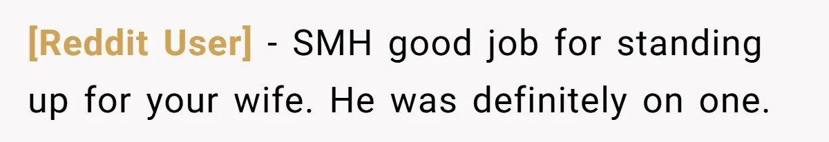 [Reddit User] − SMH good job for standing up for your wife. He was definitely on one.