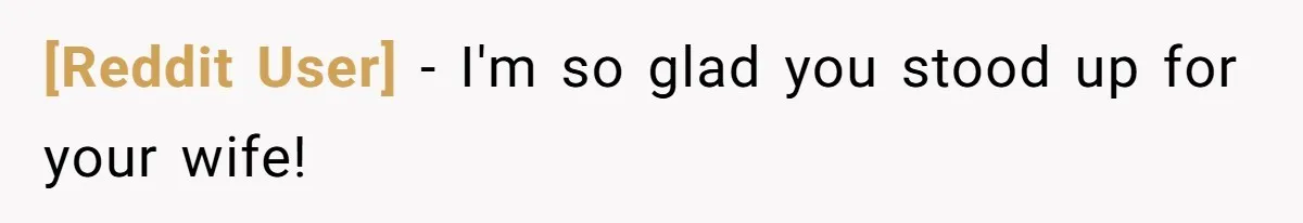 [Reddit User] − I'm so glad you stood up for your wife!