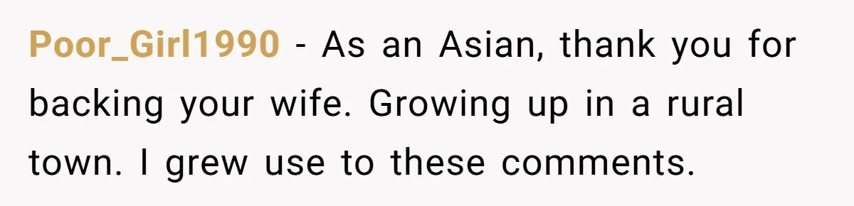Poor_Girl1990 − As an Asian, thank you for backing your wife. Growing up in a rural town. I grew use to these comments.