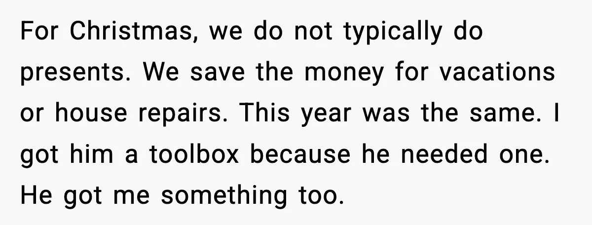 For Christmas, we do not typically do presents. We save the money for vacations or house repairs. This year was the same. I got him a toolbox because he needed...