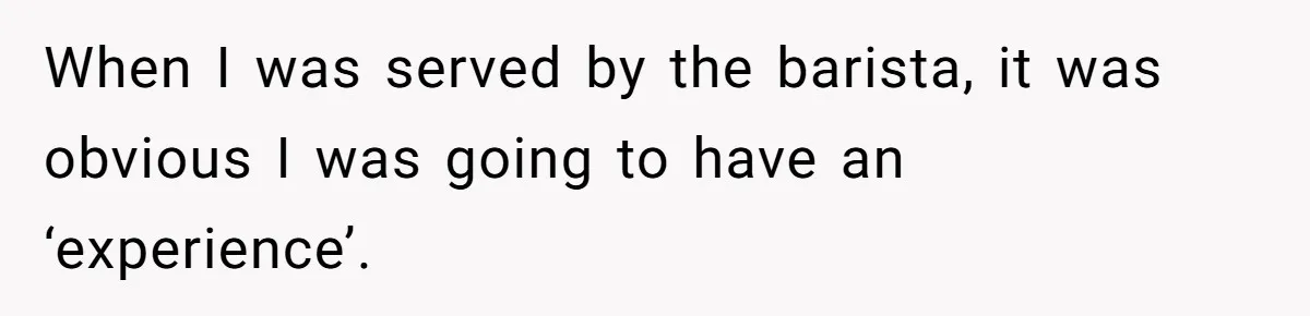 When I was served by the barista, it was obvious I was going to have an ‘experience’.