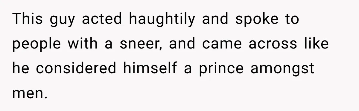 This guy acted haughtily and spoke to people with a sneer, and came across like he considered himself a prince amongst men.