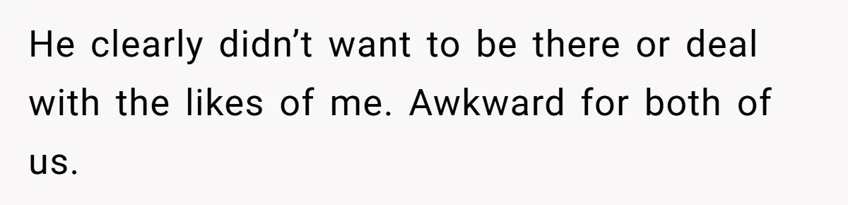He clearly didn’t want to be there or deal with the likes of me. Awkward for both of us.