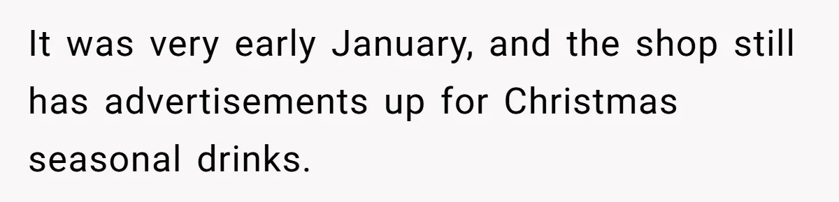 It was very early January, and the shop still has advertisements up for Christmas seasonal drinks.