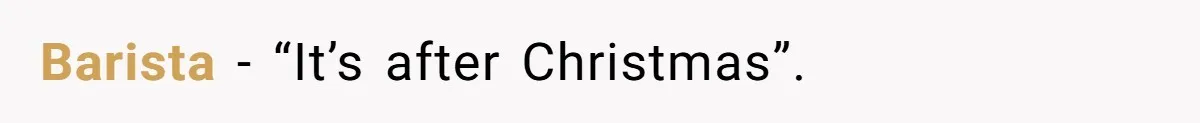 Barista - “It’s after Christmas”.