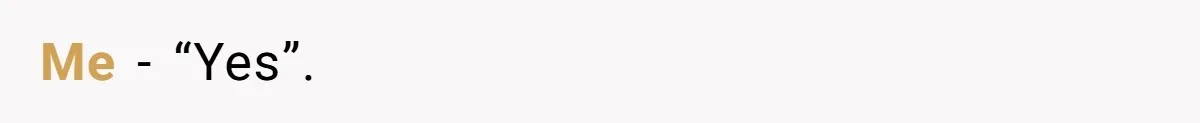 Me - “Yes”.