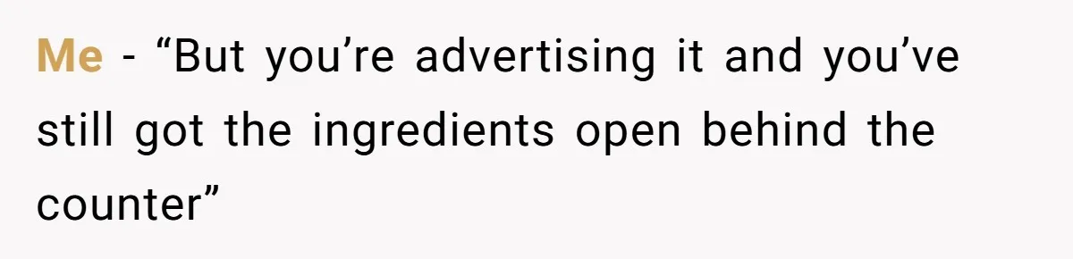 Me - “But you’re advertising it and you’ve still got the ingredients open behind the counter”