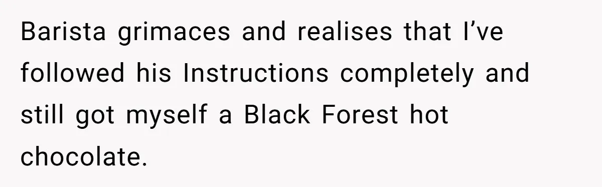 Barista grimaces and realises that I’ve followed his Instructions completely and still got myself a Black Forest hot chocolate.
