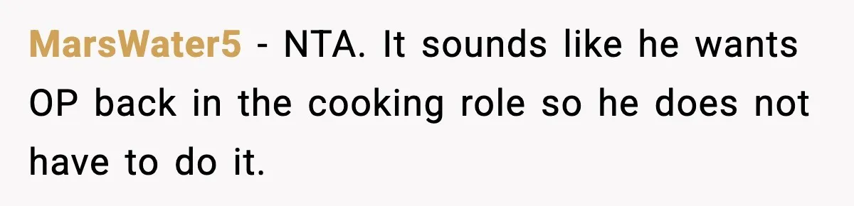 MarsWater5 - NTA. It sounds like he wants OP back in the cooking role so he does not have to do it.