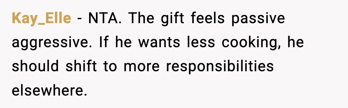 Kay_Elle - NTA. The gift feels passive aggressive. If he wants less cooking, he should shift to more responsibilities elsewhere.