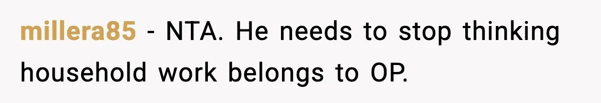 millera85 - NTA. He needs to stop thinking household work belongs to OP.