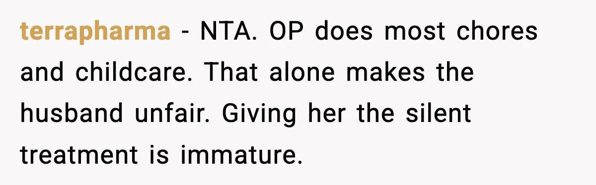 terrapharma - NTA. OP does most chores and childcare. That alone makes the husband unfair. Giving her the silent treatment is immature.