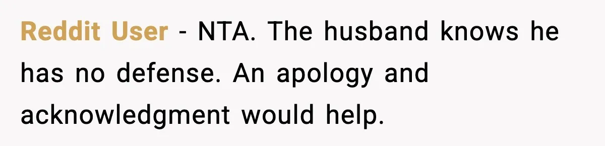 Reddit User - NTA. The husband knows he has no defense. An apology and acknowledgment would help.