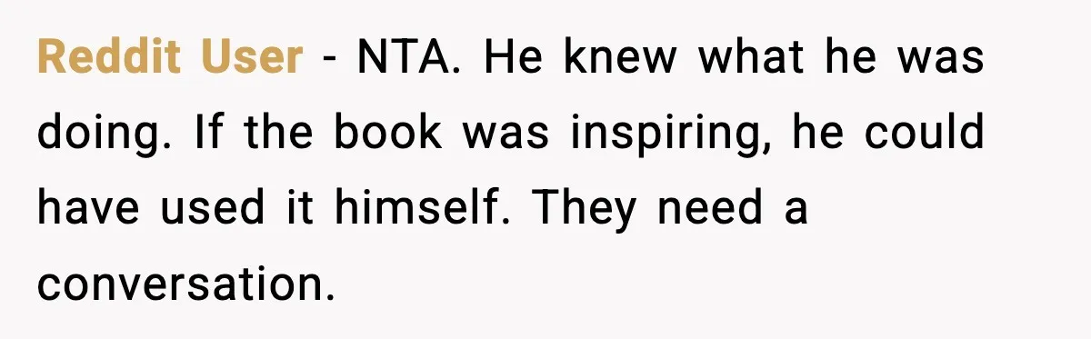 Reddit User - NTA. He knew what he was doing. If the book was inspiring, he could have used it himself. They need a conversation.