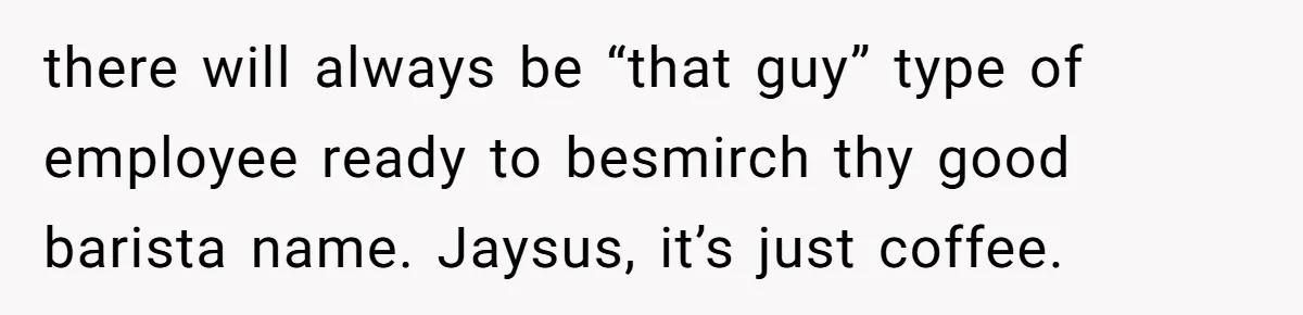 there will always be “that guy” type of employee ready to besmirch thy good barista name. Jaysus, it’s just coffee.