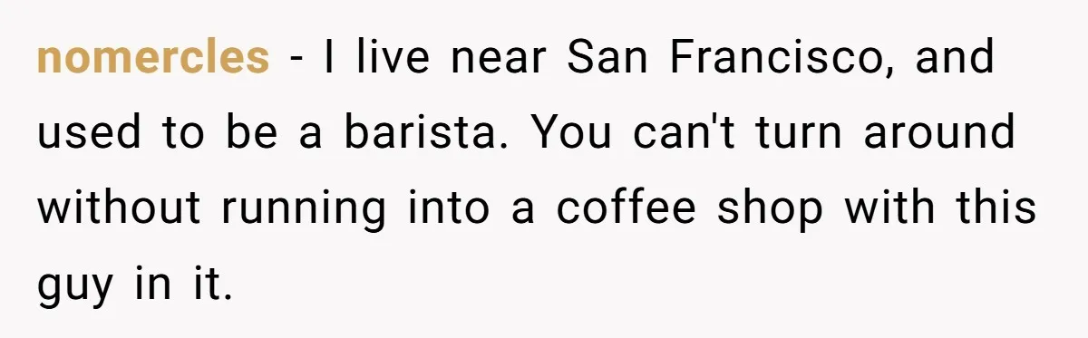 nomercles − I live near San Francisco, and used to be a barista. You can't turn around without running into a coffee shop with this guy in it.