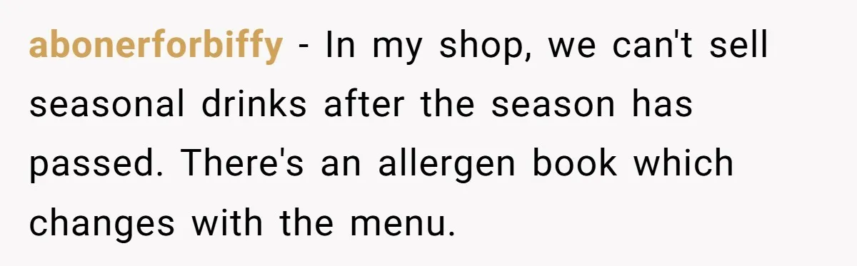 abonerforbiffy − In my shop, we can't sell seasonal drinks after the season has passed. There's an allergen book which changes with the menu.