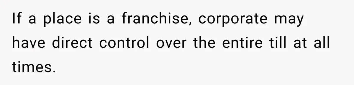 If a place is a franchise, corporate may have direct control over the entire till at all times.