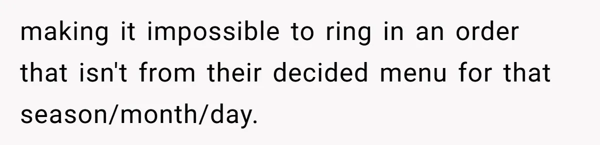 making it impossible to ring in an order that isn't from their decided menu for that season/month/day.