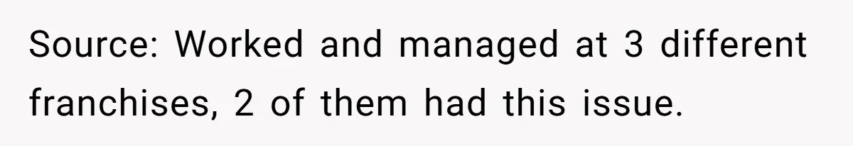 Source: Worked and managed at 3 different franchises, 2 of them had this issue.