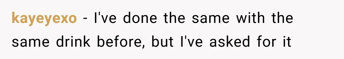 kayeyexo − I've done the same with the same drink before, but I've asked for it