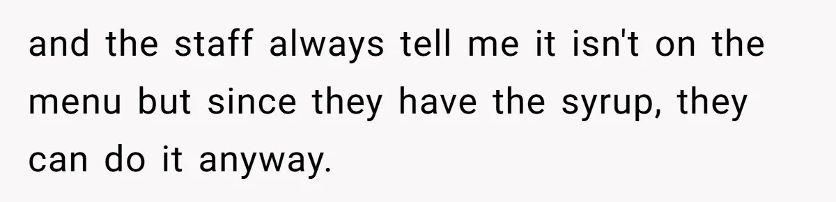 and the staff always tell me it isn't on the menu but since they have the syrup, they can do it anyway.