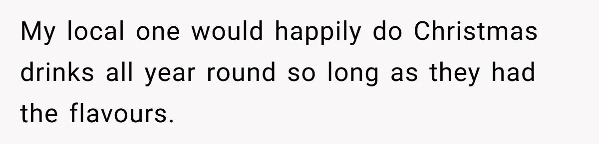 My local one would happily do Christmas drinks all year round so long as they had the flavours.