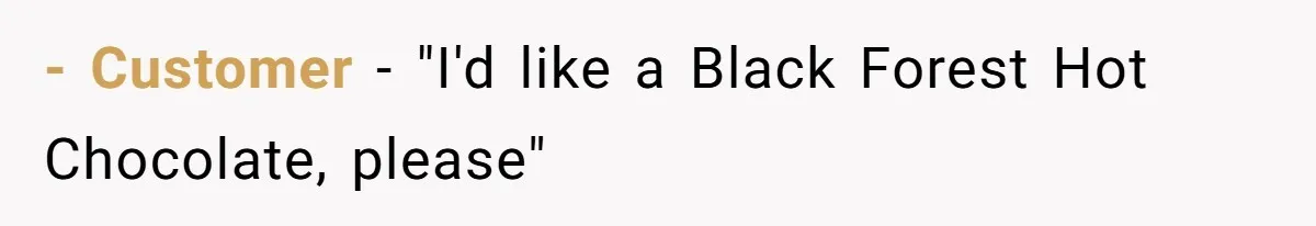 - Customer - "I'd like a Black Forest Hot Chocolate, please"