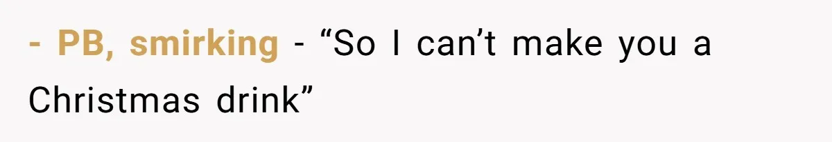 - PB, smirking - “So I can’t make you a Christmas drink”