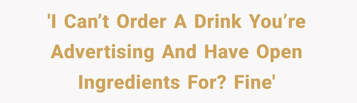 'I can’t order a drink you’re advertising and have open ingredients for? FINE'