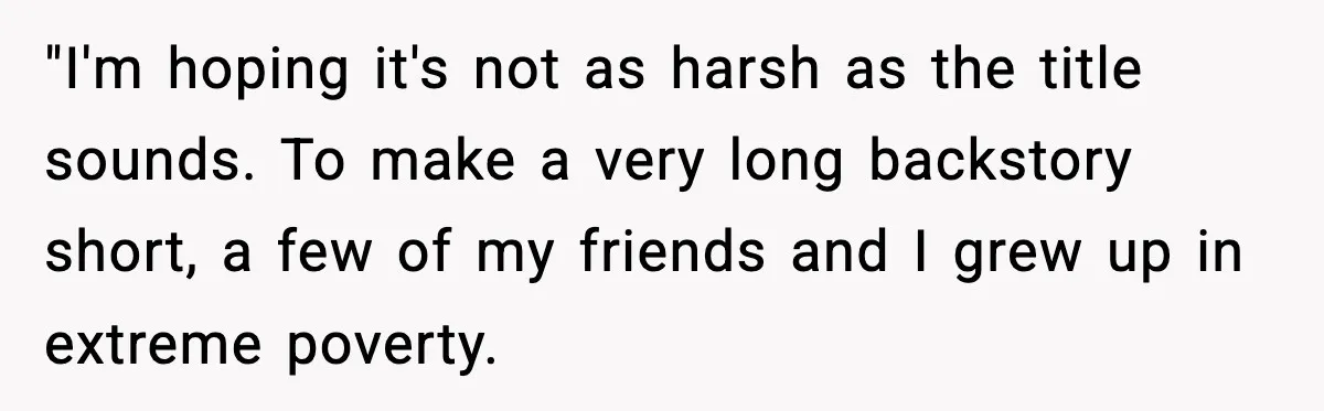"I'm hoping it's not as harsh as the title sounds. To make a very long backstory short, a few of my friends and I grew up in extreme poverty.