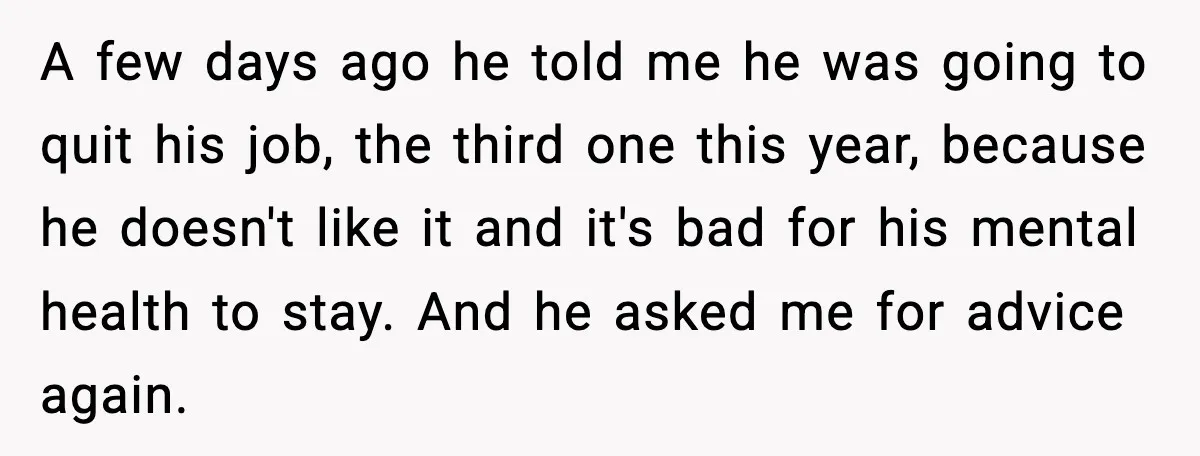 A few days ago he told me he was going to quit his job, the third one this year, because he doesn't like it and it's bad for his mental...