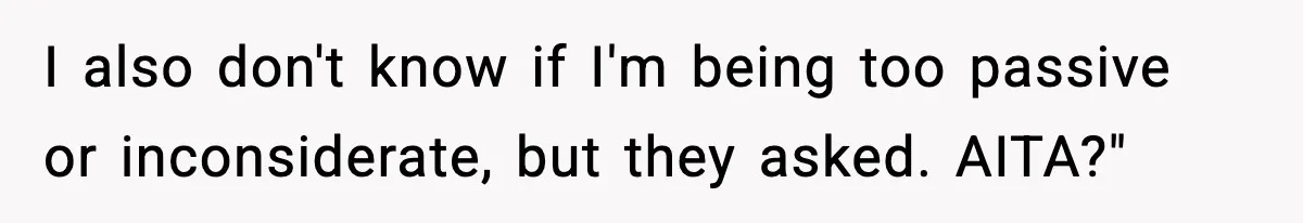 I also don't know if I'm being too passive or inconsiderate, but they asked. AITA?"