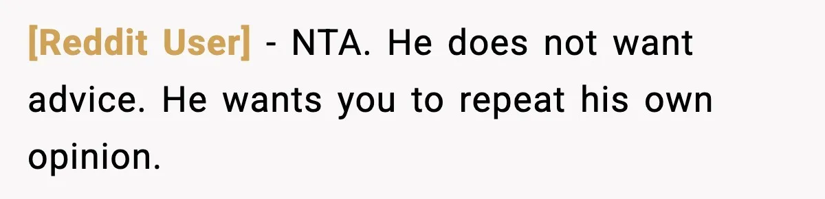 [Reddit User] - NTA. He does not want advice. He wants you to repeat his own opinion.