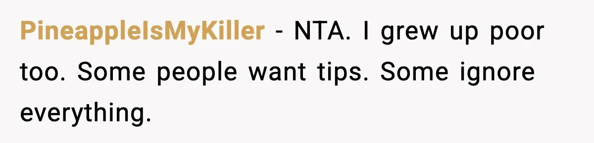 PineappleIsMyKiller - NTA. I grew up poor too. Some people want tips. Some ignore everything.