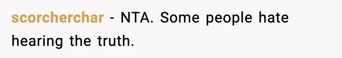 scorcherchar - NTA. Some people hate hearing the truth.