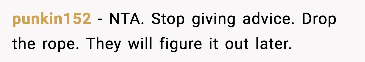 punkin152 - NTA. Stop giving advice. Drop the rope. They will figure it out later.