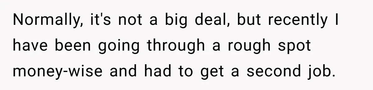 Normally, it's not a big deal, but recently I have been going through a rough spot money-wise and had to get a second job.